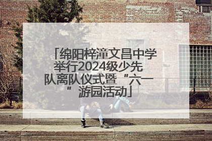 绵阳梓潼文昌中学举行2024级少先队离队仪式暨“六一”游园活动